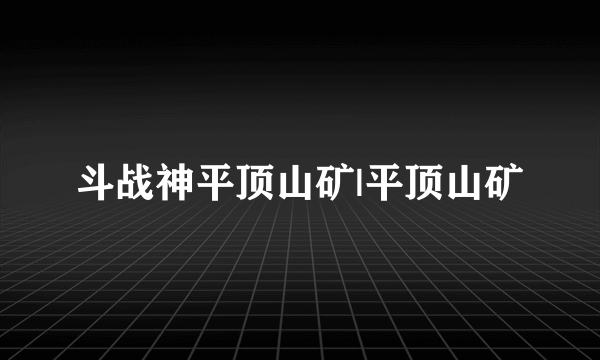 斗战神平顶山矿|平顶山矿