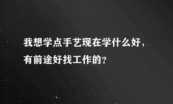 我想学点手艺现在学什么好，有前途好找工作的？