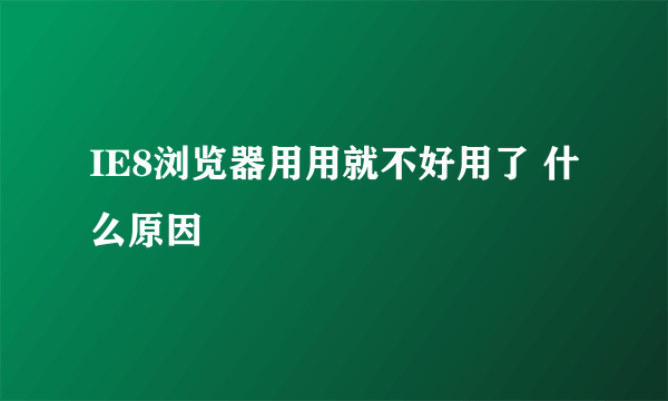 IE8浏览器用用就不好用了 什么原因