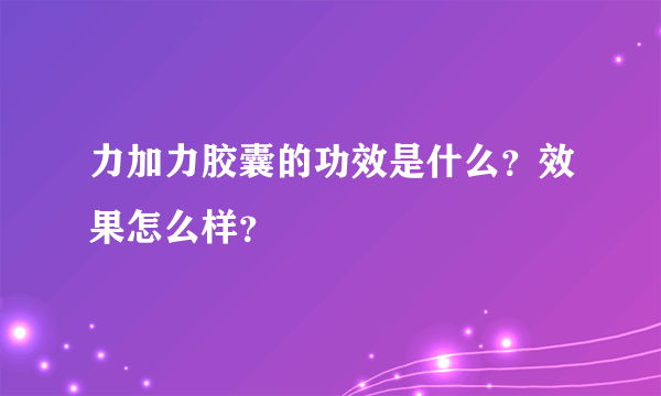 力加力胶囊的功效是什么？效果怎么样？