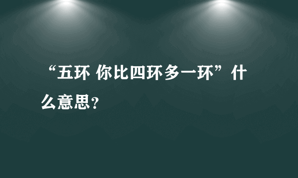 “五环 你比四环多一环”什么意思？