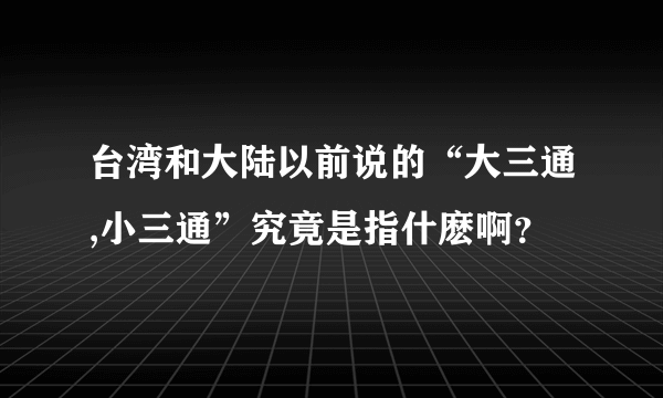 台湾和大陆以前说的“大三通,小三通”究竟是指什麽啊？