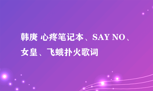 韩庚 心疼笔记本、SAY NO、女皇、飞蛾扑火歌词