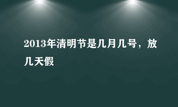 2013年清明节是几月几号，放几天假