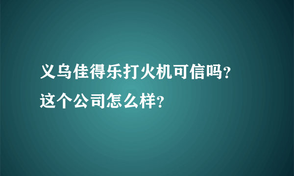 义乌佳得乐打火机可信吗？ 这个公司怎么样？