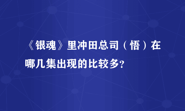 《银魂》里冲田总司（悟）在哪几集出现的比较多？