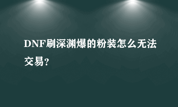 DNF刷深渊爆的粉装怎么无法交易？