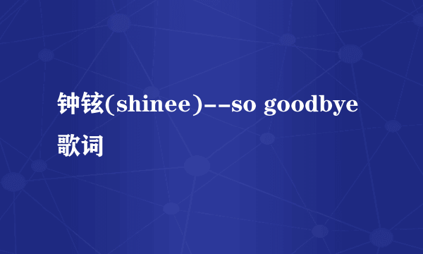 钟铉(shinee)--so goodbye 歌词