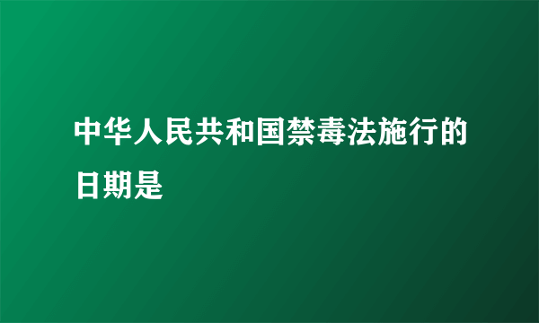 中华人民共和国禁毒法施行的日期是