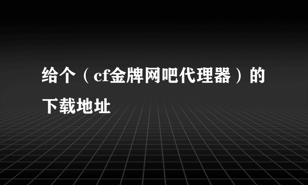 给个（cf金牌网吧代理器）的下载地址