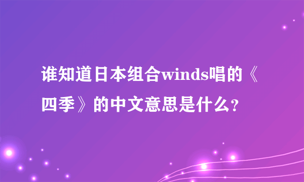 谁知道日本组合winds唱的《四季》的中文意思是什么？