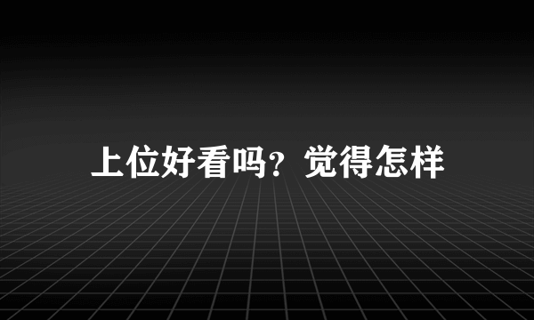 上位好看吗？觉得怎样