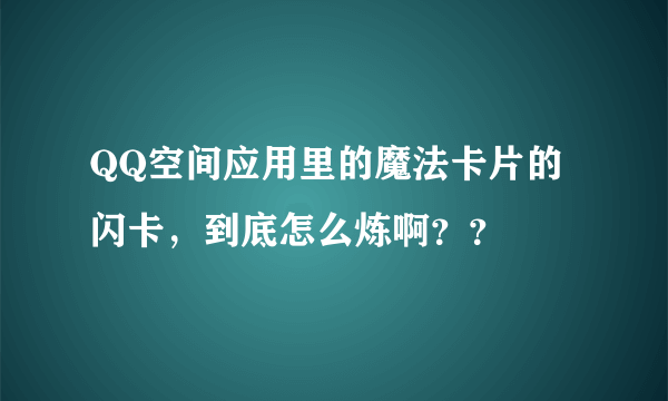 QQ空间应用里的魔法卡片的闪卡，到底怎么炼啊？？