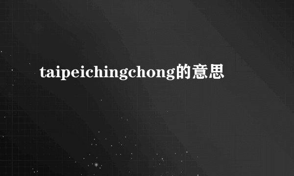 taipeichingchong的意思