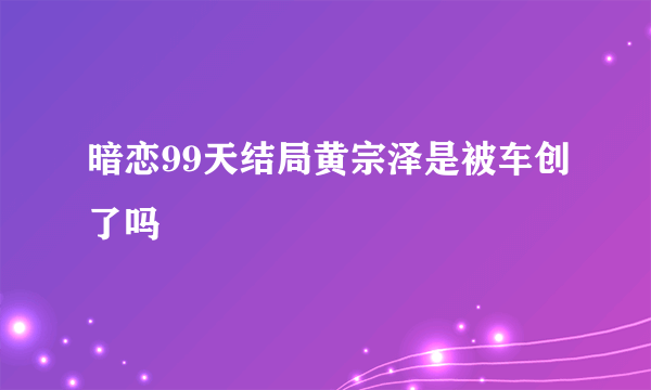 暗恋99天结局黄宗泽是被车创了吗