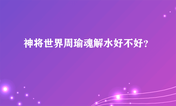 神将世界周瑜魂解水好不好？