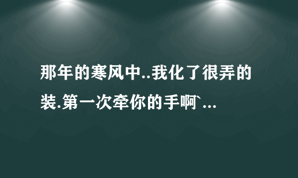 那年的寒风中..我化了很弄的装.第一次牵你的手啊``这个事什么歌呢、