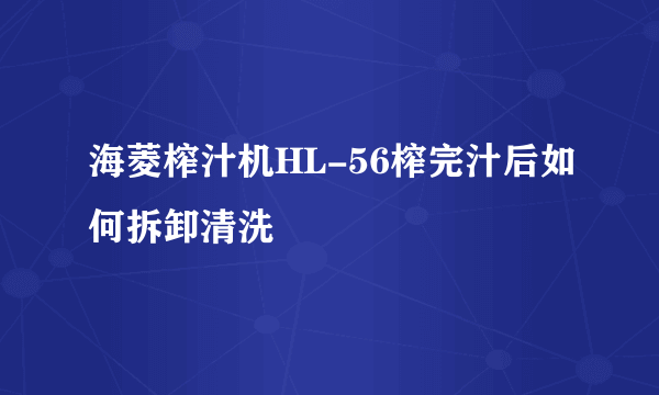 海菱榨汁机HL-56榨完汁后如何拆卸清洗