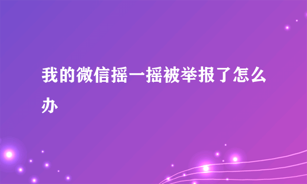 我的微信摇一摇被举报了怎么办