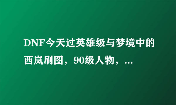 DNF今天过英雄级与梦境中的西岚刷图，90级人物，剑气全屏，感觉很强大