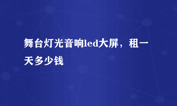 舞台灯光音响led大屏，租一天多少钱