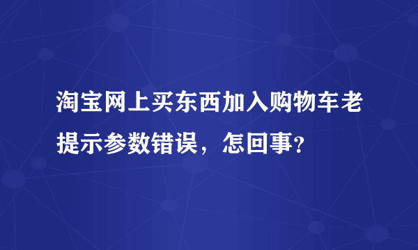 淘宝网上买东西加入购物车老提示参数错误，怎回事？