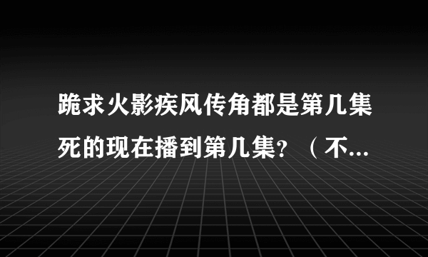 跪求火影疾风传角都是第几集死的现在播到第几集？（不是漫画）