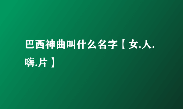 巴西神曲叫什么名字【女.人.嗨.片】