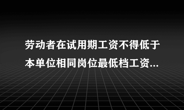 劳动者在试用期工资不得低于本单位相同岗位最低档工资或者劳动合同约定工资的多少