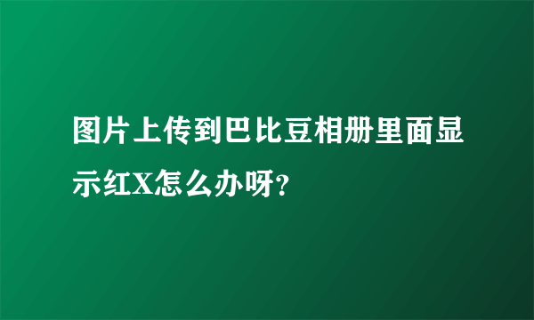 图片上传到巴比豆相册里面显示红X怎么办呀？