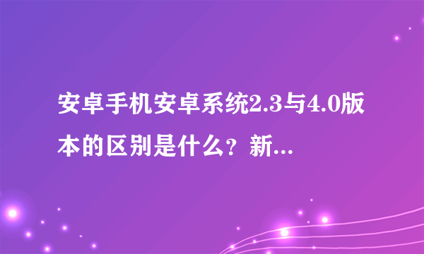 安卓手机安卓系统2.3与4.0版本的区别是什么？新版本的稳定性如何？