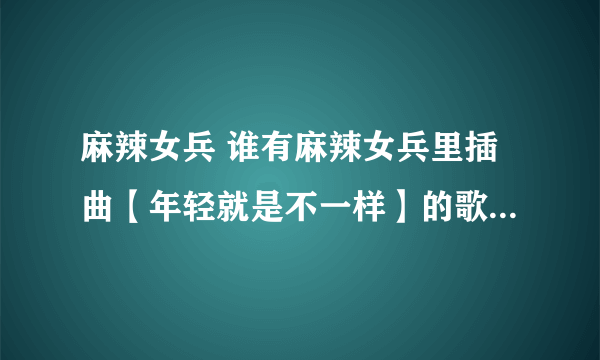 麻辣女兵 谁有麻辣女兵里插曲【年轻就是不一样】的歌词有的请告诉我 谢谢