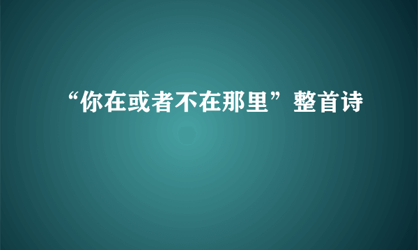 “你在或者不在那里”整首诗