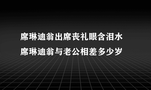 席琳迪翁出席丧礼眼含泪水 席琳迪翁与老公相差多少岁