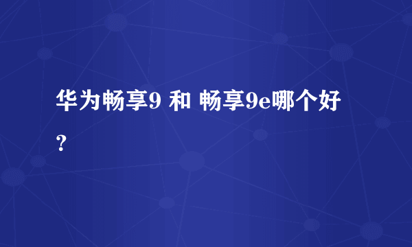 华为畅享9 和 畅享9e哪个好？