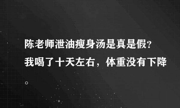 陈老师泄油瘦身汤是真是假？我喝了十天左右，体重没有下降。