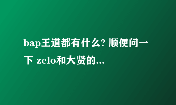 bap王道都有什么? 顺便问一下 zelo和大贤的CP 攻受关系？