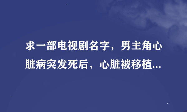 求一部电视剧名字，男主角心脏病突发死后，心脏被移植到另一个人身上，结果记忆也到了另一个人身上