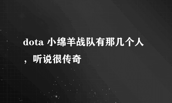 dota 小绵羊战队有那几个人，听说很传奇