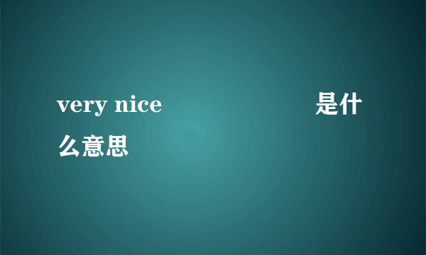 very nice 是什么意思