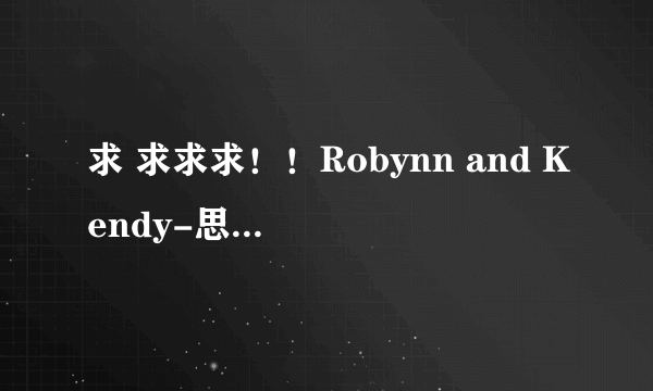 求 求求求！！Robynn and Kendy-思念是一种病“ 歌词”！别单整张震岳的歌词 这首有英文部分的！！