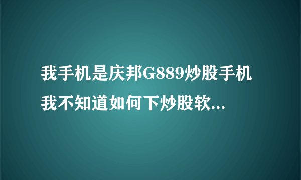 我手机是庆邦G889炒股手机 我不知道如何下炒股软件 放在那个文件夹里