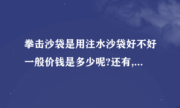 拳击沙袋是用注水沙袋好不好一般价钱是多少呢?还有,我在爱刀网看到很多军刺那些是不是真品呢?