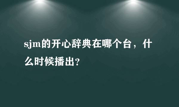 sjm的开心辞典在哪个台，什么时候播出？