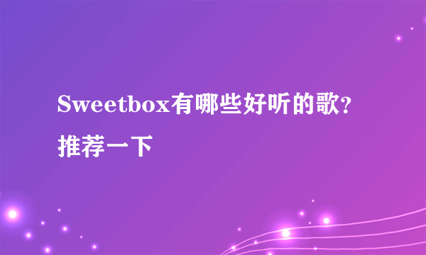 Sweetbox有哪些好听的歌？推荐一下