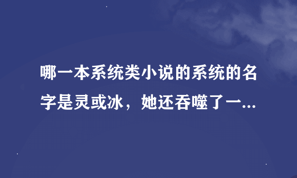 哪一本系统类小说的系统的名字是灵或冰，她还吞噬了一台智能电脑，主