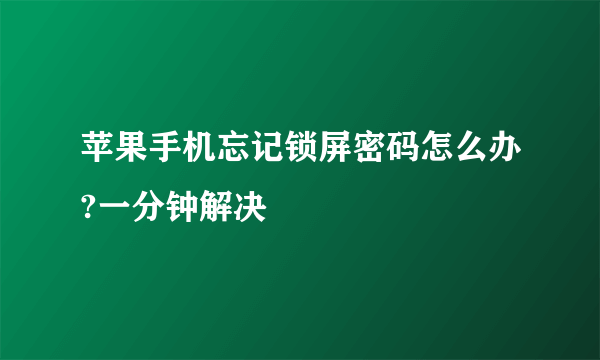 苹果手机忘记锁屏密码怎么办?一分钟解决