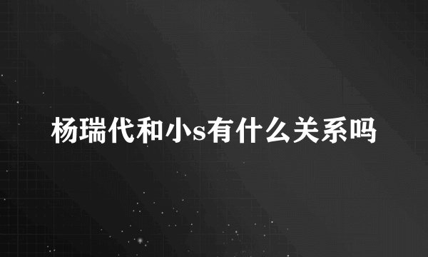 杨瑞代和小s有什么关系吗