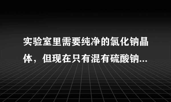 实验室里需要纯净的氯化钠晶体，但现在只有混有硫酸钠、碳酸氢铵的氯化钠．某学生设计了如下方案：  请回