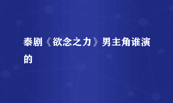 泰剧《欲念之力》男主角谁演的